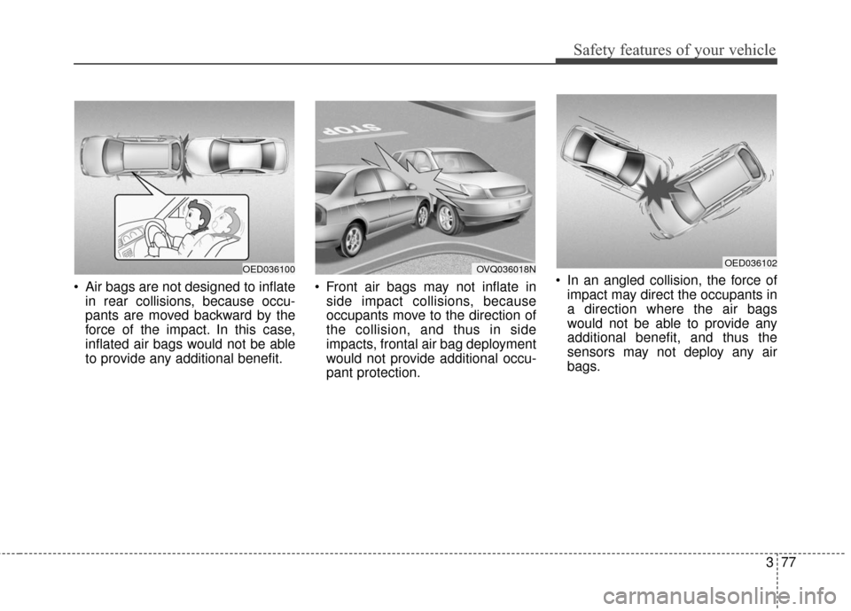 KIA Carens 2017 3.G Owners Manual 377
Safety features of your vehicle
 Air bags are not designed to inflatein rear collisions, because occu-
pants are moved backward by the
force of the impact. In this case,
inflated air bags would no