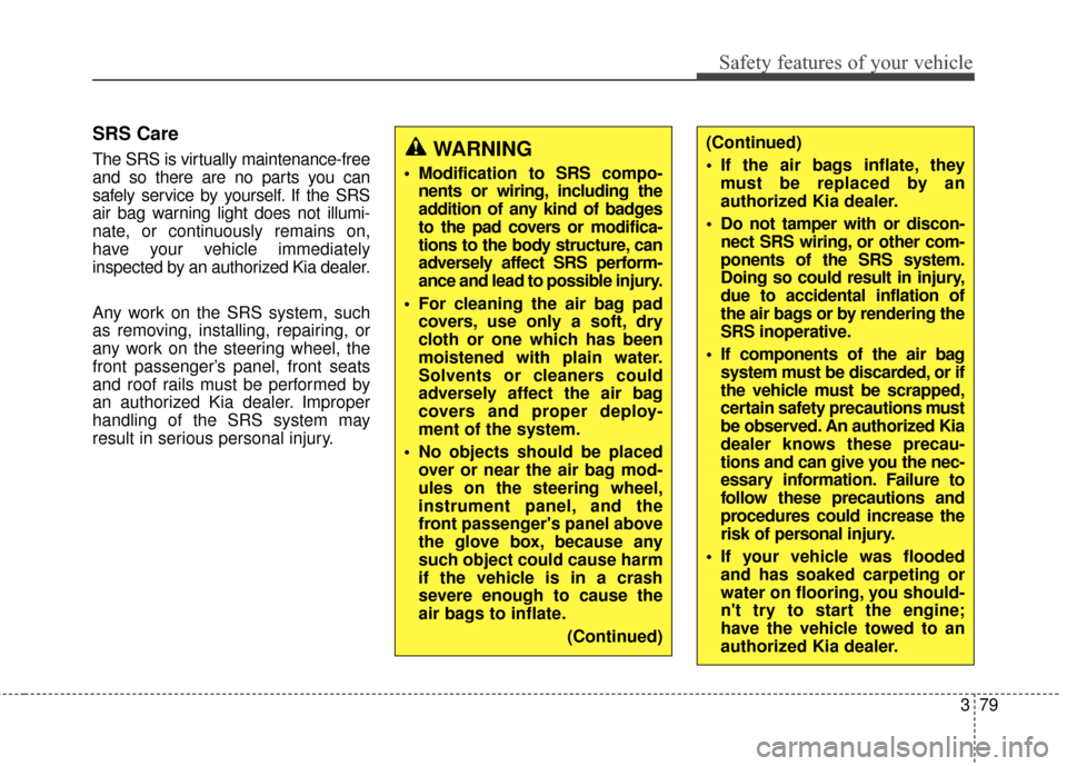 KIA Rondo 2017 3.G Owners Manual 379
Safety features of your vehicle
SRS Care
The SRS is virtually maintenance-free
and so there are no parts you can
safely service by yourself. If the SRS
air bag warning light does not illumi-
nate,