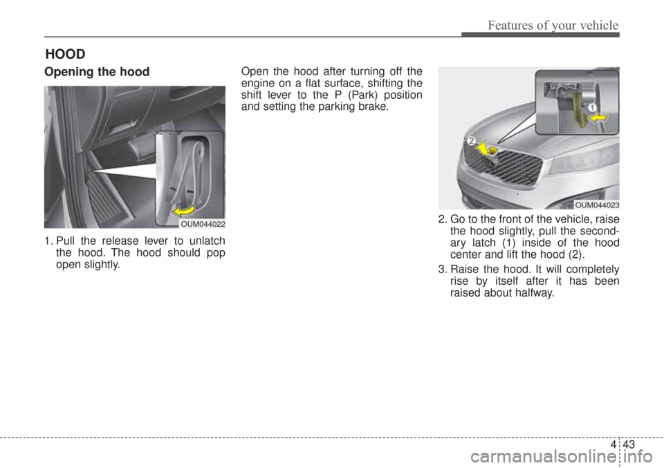 KIA Sorento 2017 3.G Owners Manual 443
Features of your vehicle
Opening the hood
1. Pull the release lever to unlatchthe hood. The hood should pop
open slightly. Open the hood after turning off the
engine on a flat surface, shifting t KIA Sorento 2017 3.G Owners Manual 443
Features of your vehicle
Opening the hood
1. Pull the release lever to unlatchthe hood. The hood should pop
open slightly. Open the hood after turning off the
engine on a flat surface, shifting t