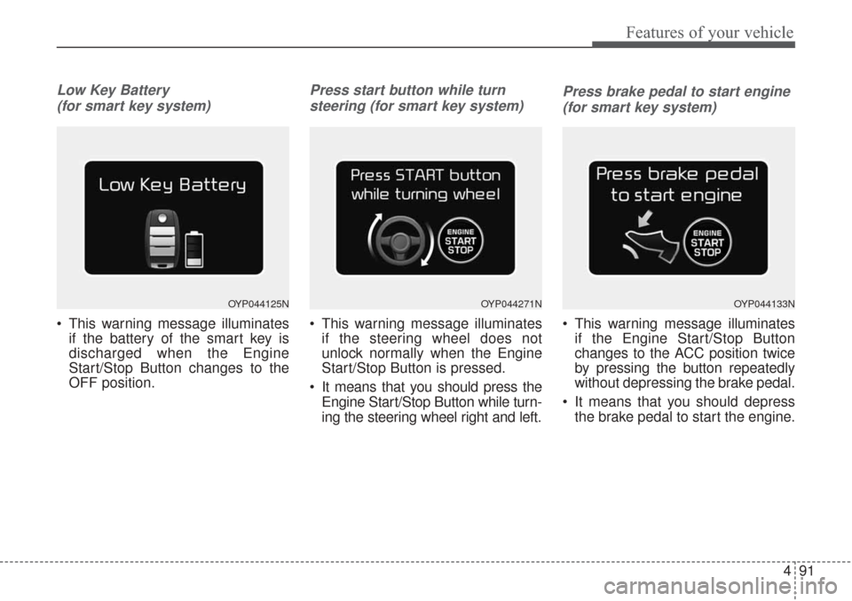 KIA Sorento 2017 3.G Owners Manual 491
Features of your vehicle
Low Key Battery (for smart key system)
 This warning message illuminates if the battery of the smart key is
discharged when the Engine
Start/Stop Button changes to the
OFF