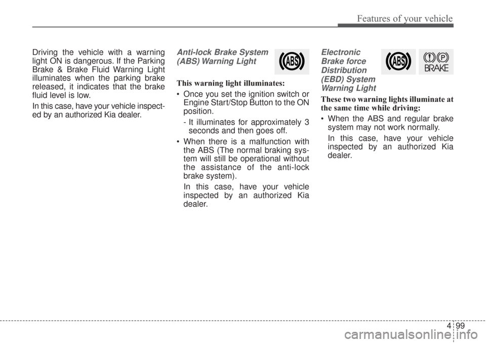 KIA Sorento 2017 3.G User Guide 499
Features of your vehicle
Driving the vehicle with a warning
light ON is dangerous. If the Parking
Brake & Brake Fluid Warning Light
illuminates when the parking brake
released, it indicates that t