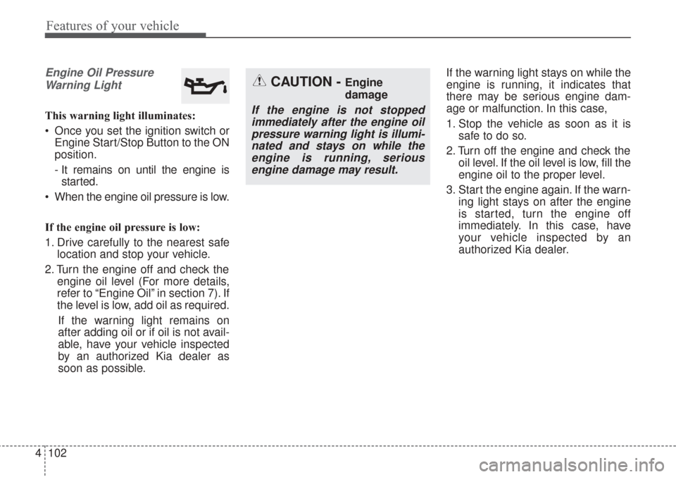 KIA Sorento 2017 3.G User Guide Features of your vehicle
102
4
Engine Oil Pressure
Warning Light
This warning light illuminates:
 Once you set the ignition switch or Engine Start/Stop Button to the ON
position.
- It remains on until