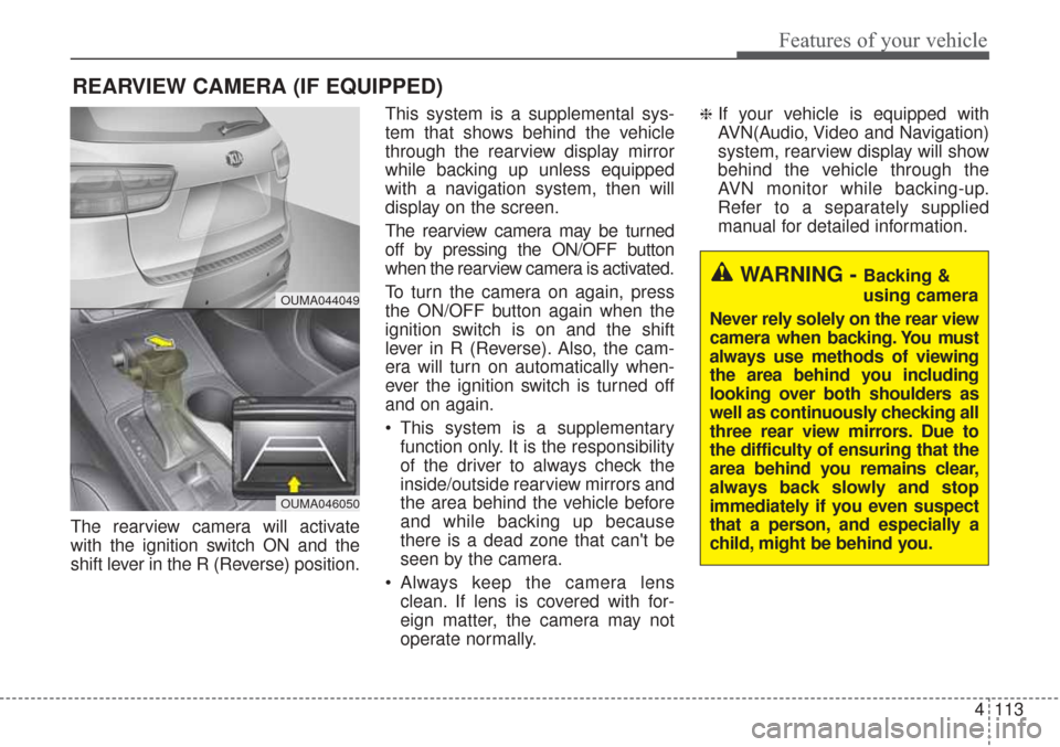 KIA Sorento 2017 3.G Owners Manual 4113
Features of your vehicle
The rearview camera will activate
with the ignition switch ON and the
shift lever in the R (Reverse) position.This system is a supplemental sys-
tem that shows behind the KIA Sorento 2017 3.G Owners Manual 4113
Features of your vehicle
The rearview camera will activate
with the ignition switch ON and the
shift lever in the R (Reverse) position.This system is a supplemental sys-
tem that shows behind the