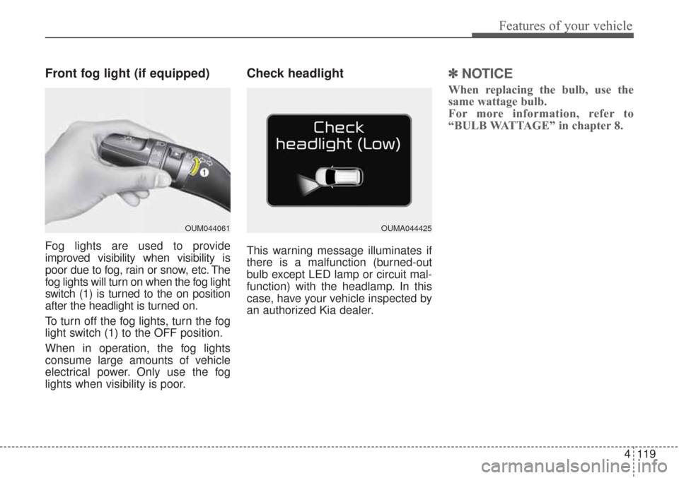 KIA Sorento 2017 3.G Owners Manual 4119
Features of your vehicle
Front fog light (if equipped)
Fog lights are used to provide
improved visibility when visibility is
poor due to fog, rain or snow, etc. The
fog lights will turn on when t KIA Sorento 2017 3.G Owners Manual 4119
Features of your vehicle
Front fog light (if equipped)
Fog lights are used to provide
improved visibility when visibility is
poor due to fog, rain or snow, etc. The
fog lights will turn on when t