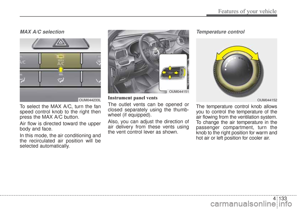 KIA Sorento 2017 3.G Owners Manual 4133
Features of your vehicle
MAX A/C selection
To select the MAX A/C, turn the fan
speed control knob to the right then
press the MAX A/C button.
Air flow is directed toward the upper
body and face.
KIA Sorento 2017 3.G Owners Manual 4133
Features of your vehicle
MAX A/C selection
To select the MAX A/C, turn the fan
speed control knob to the right then
press the MAX A/C button.
Air flow is directed toward the upper
body and face.