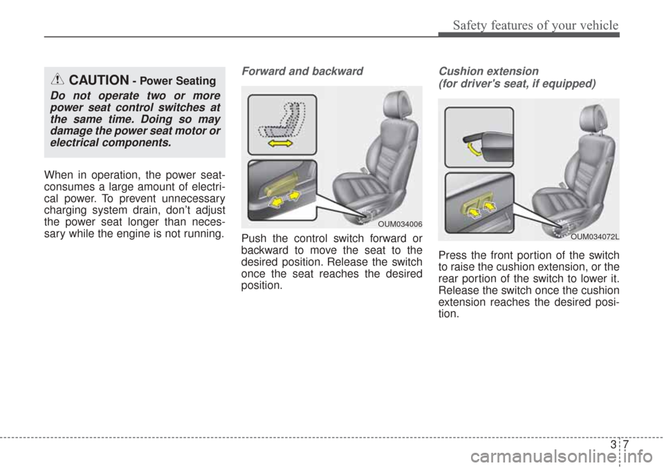 KIA Sorento 2017 3.G Owners Guide 37
Safety features of your vehicle
When in operation, the power seat-
consumes a large amount of electri-
cal power. To prevent unnecessary
charging system drain, don’t adjust
the power seat longer 