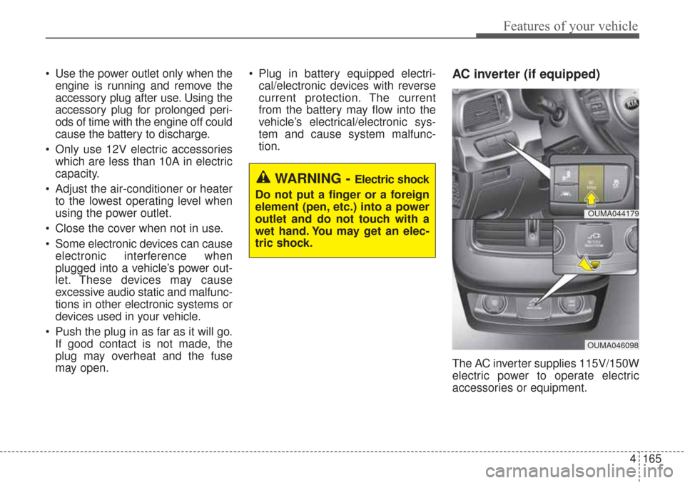 KIA Sorento 2017 3.G Owners Manual 4165
Features of your vehicle
 Use the power outlet only when theengine is running and remove the
accessory plug after use. Using the
accessory plug for prolonged peri-
ods of time with the engine off