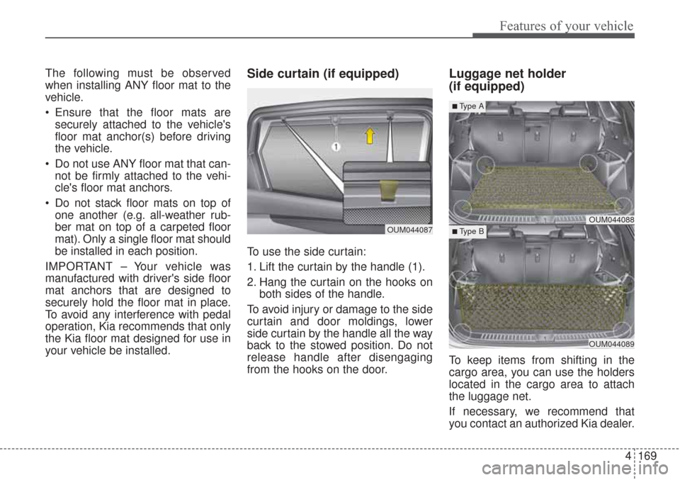 KIA Sorento 2017 3.G Owners Manual 4169
Features of your vehicle
The following must be observed
when installing ANY floor mat to the
vehicle.
Ensure that the floor mats aresecurely attached to the vehicles
floor mat anchor(s) before KIA Sorento 2017 3.G Owners Manual 4169
Features of your vehicle
The following must be observed
when installing ANY floor mat to the
vehicle.
Ensure that the floor mats aresecurely attached to the vehicles
floor mat anchor(s) before