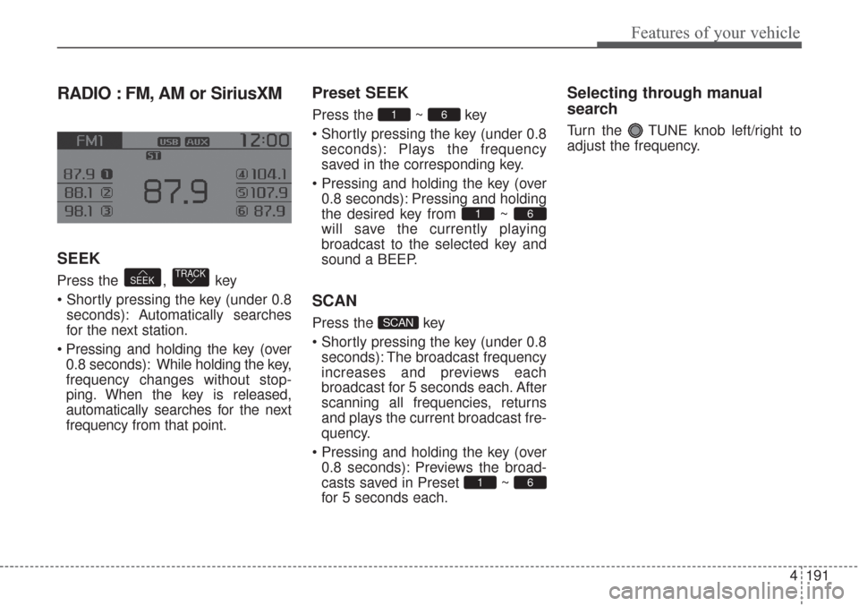 KIA Sorento 2017 3.G Owners Manual 4191
Features of your vehicle
RADIO : FM, AM or SiriusXM
SEEK
Press the , key
seconds): Automatically searches
for the next station.
0.8 seconds): While holding the key,
frequency changes without KIA Sorento 2017 3.G Owners Manual 4191
Features of your vehicle
RADIO : FM, AM or SiriusXM
SEEK
Press the , key
seconds): Automatically searches
for the next station.
0.8 seconds): While holding the key,
frequency changes without