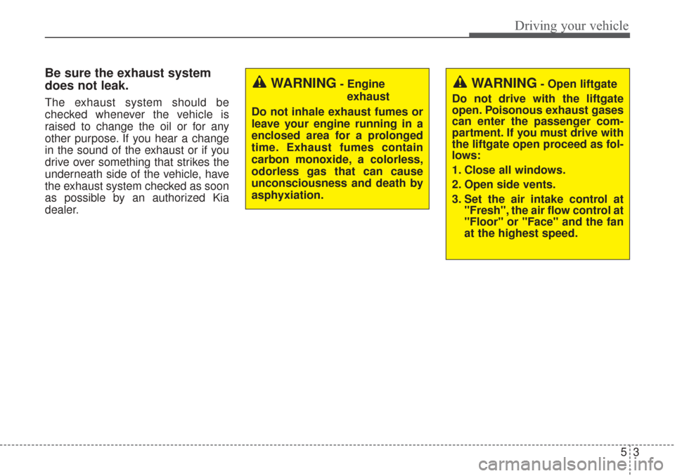 KIA Sorento 2017 3.G Owners Manual 53
Driving your vehicle
Be sure the exhaust system
does not leak.
The exhaust system should be
checked whenever the vehicle is
raised to change the oil or for any
other purpose. If you hear a change
i