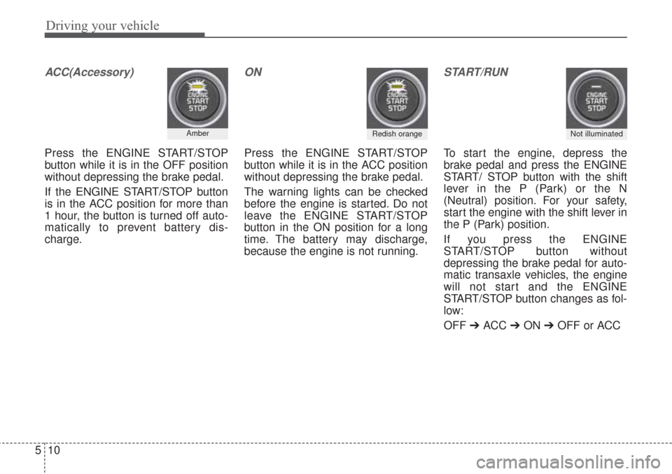 KIA Sorento 2017 3.G Owners Manual Driving your vehicle
10
5
ACC(Accessory)
Press the ENGINE START/STOP
button while it is in the OFF position
without depressing the brake pedal.
If the ENGINE START/STOP button
is in the ACC position f