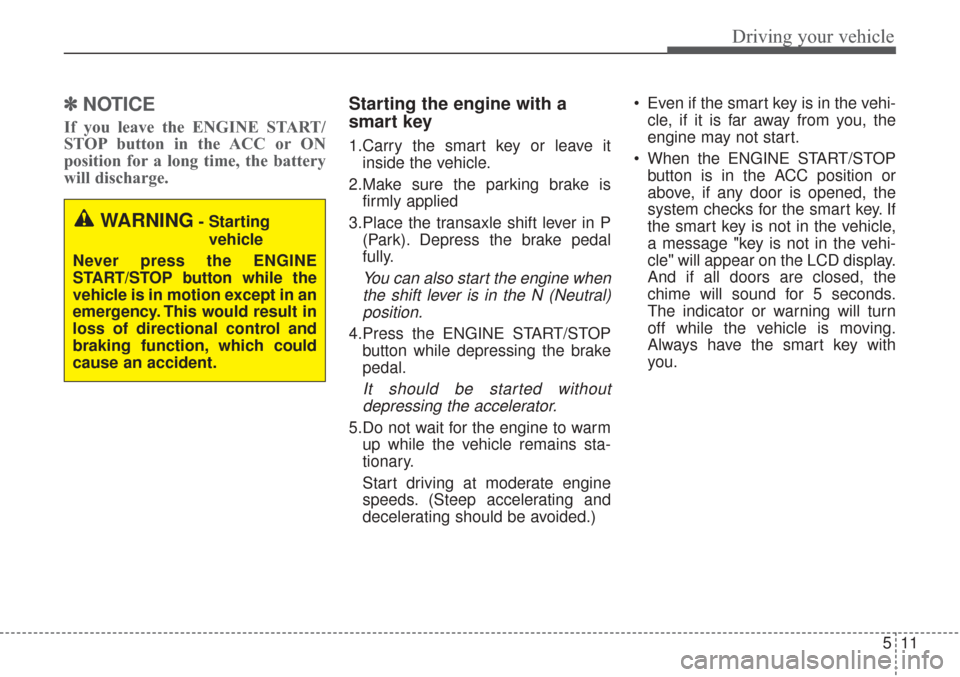 KIA Sorento 2017 3.G Service Manual 511
Driving your vehicle
✽ ✽
NOTICE
If you leave the ENGINE START/
STOP button in the ACC or ON
position for a long time, the battery
will discharge.
Starting the engine with a
smart key
1.Car KIA Sorento 2017 3.G Service Manual 511
Driving your vehicle
✽ ✽
NOTICE
If you leave the ENGINE START/
STOP button in the ACC or ON
position for a long time, the battery
will discharge.
Starting the engine with a
smart key
1.Car