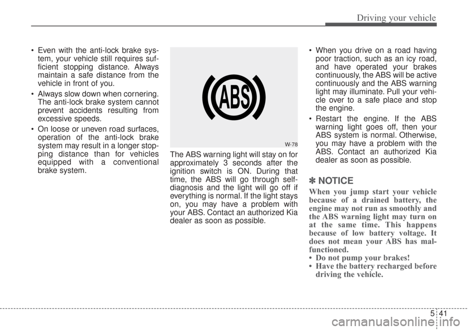 KIA Sorento 2017 3.G Owners Manual 541
Driving your vehicle
 Even with the anti-lock brake sys-tem, your vehicle still requires suf-
ficient stopping distance. Always
maintain a safe distance from the
vehicle in front of you.
 Always s