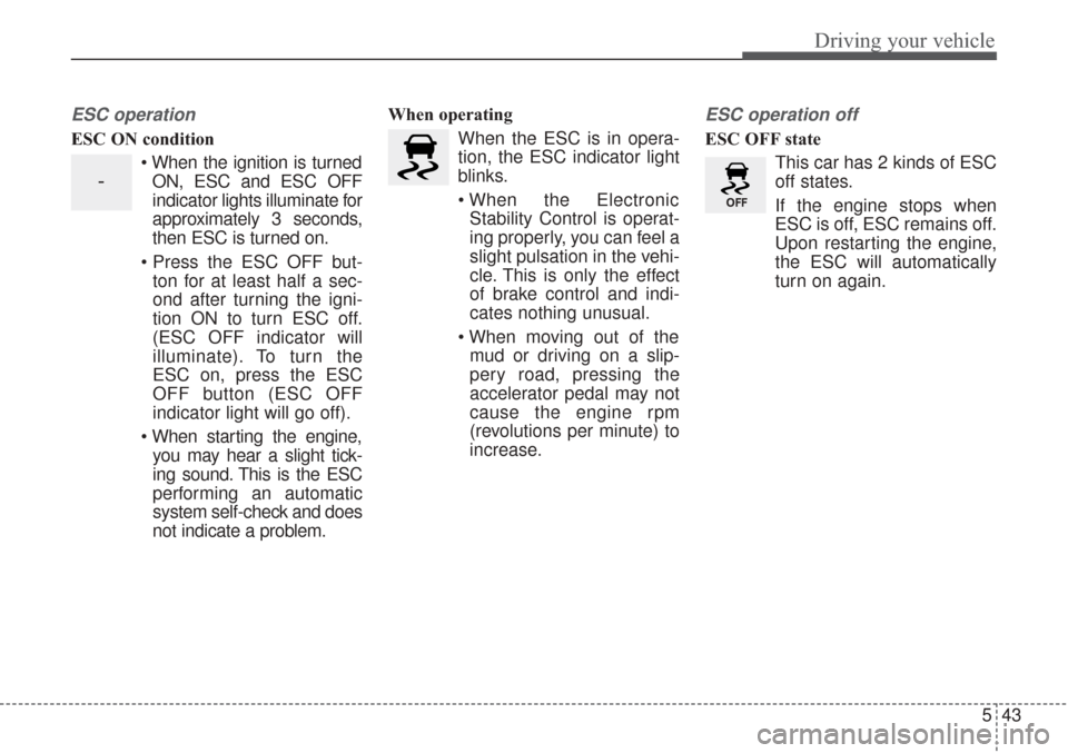 KIA Sorento 2017 3.G Owners Guide 543
Driving your vehicle
ESC operation
ESC ON condition When the ignition is turnedON, ESC and ESC OFF
indicator lights illuminate for
approximately 3 seconds,
then ESC is turned on.
 ton for at least