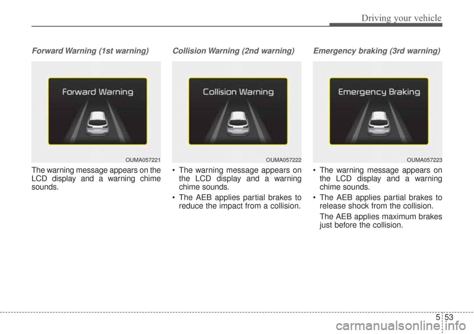 KIA Sorento 2017 3.G User Guide 553
Driving your vehicle
Forward Warning (1st warning)
The warning message appears on the
LCD display and a warning chime
sounds.
Collision Warning (2nd warning)
 The warning message appears onthe LCD