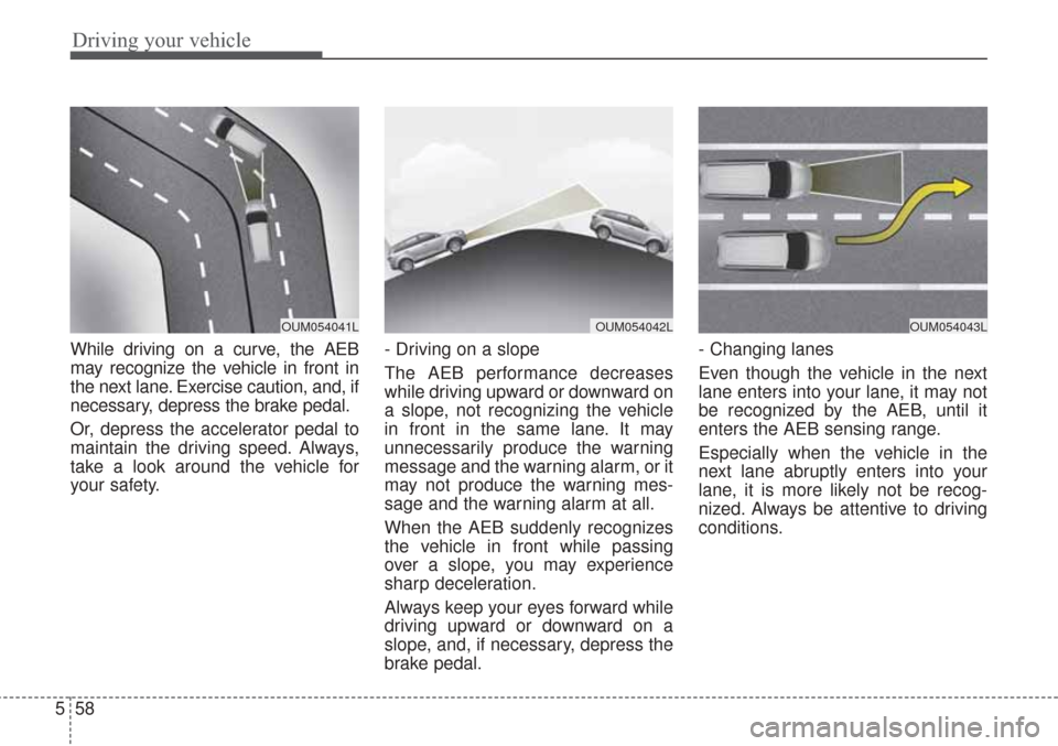 KIA Sorento 2017 3.G Owners Manual Driving your vehicle
58
5
While driving on a curve, the AEB
may recognize the vehicle in front in
the next lane. Exercise caution, and, if
necessary, depress the brake pedal.
Or, depress the accelerat KIA Sorento 2017 3.G Owners Manual Driving your vehicle
58
5
While driving on a curve, the AEB
may recognize the vehicle in front in
the next lane. Exercise caution, and, if
necessary, depress the brake pedal.
Or, depress the accelerat