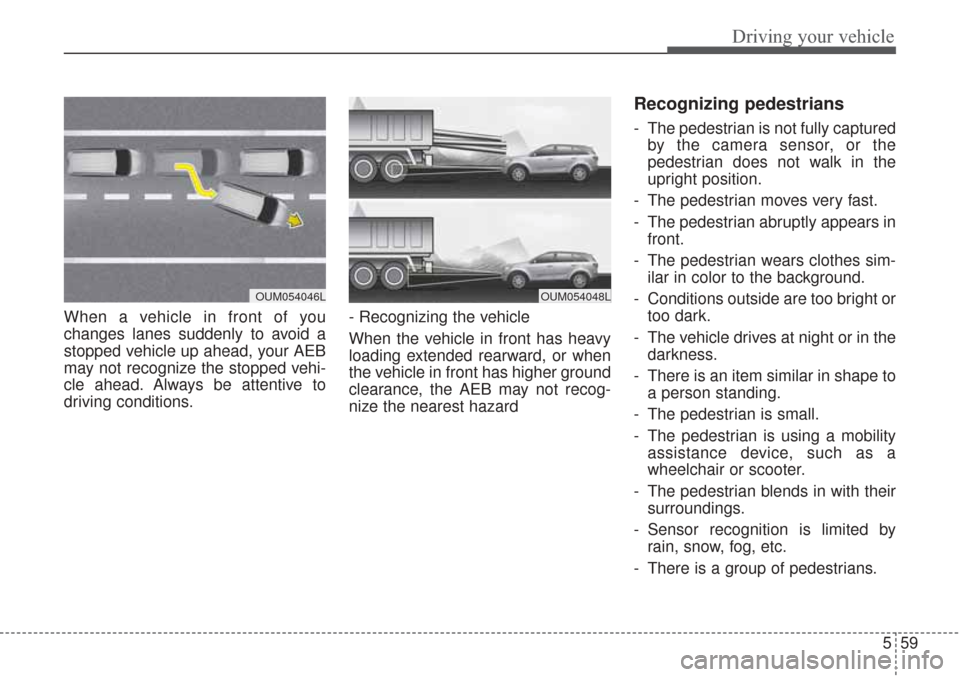 KIA Sorento 2017 3.G Owners Guide 559
Driving your vehicle
When a vehicle in front of you
changes lanes suddenly to avoid a
stopped vehicle up ahead, your AEB
may not recognize the stopped vehi-
cle ahead. Always be attentive to
drivi KIA Sorento 2017 3.G Owners Guide 559
Driving your vehicle
When a vehicle in front of you
changes lanes suddenly to avoid a
stopped vehicle up ahead, your AEB
may not recognize the stopped vehi-
cle ahead. Always be attentive to
drivi