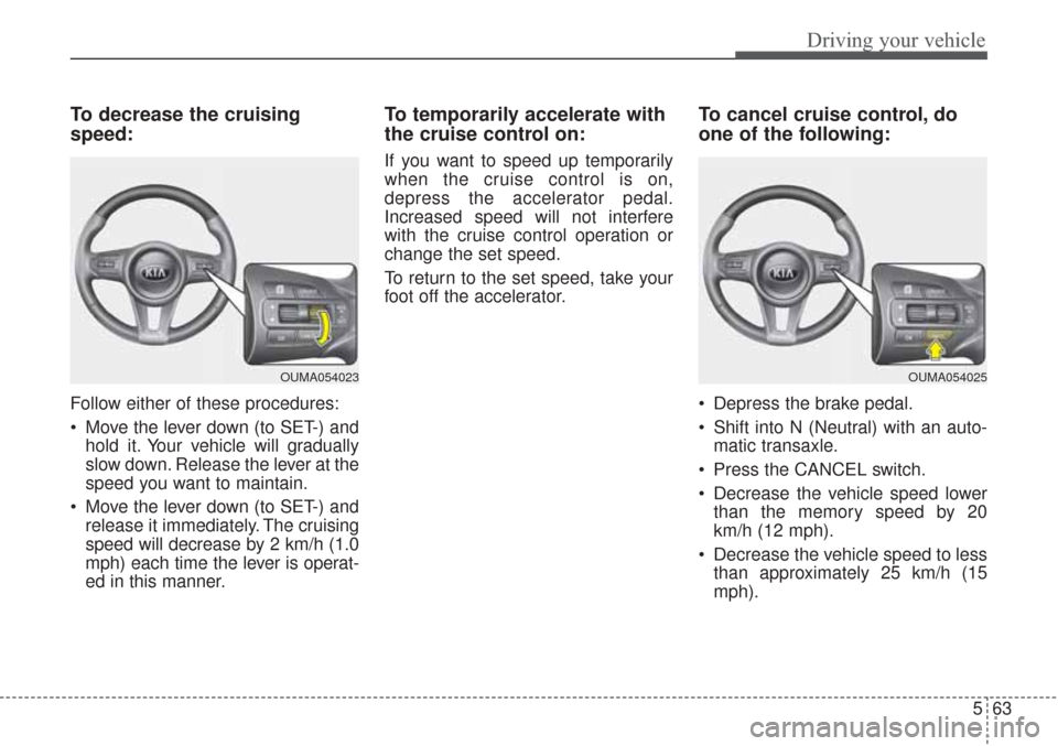 KIA Sorento 2017 3.G Owners Manual 563
Driving your vehicle
To decrease the cruising
speed:
Follow either of these procedures:
Move the lever down (to SET-) andhold it. Your vehicle will gradually
slow down. Release the lever at the
s KIA Sorento 2017 3.G Owners Manual 563
Driving your vehicle
To decrease the cruising
speed:
Follow either of these procedures:
Move the lever down (to SET-) andhold it. Your vehicle will gradually
slow down. Release the lever at the
s