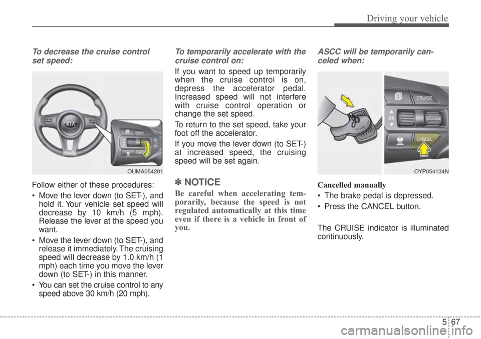 KIA Sorento 2017 3.G Repair Manual 567
Driving your vehicle
To decrease the cruise controlset speed:
Follow either of these procedures:
Move the lever down (to SET-), and hold it. Your vehicle set speed will
decrease by 10 km/h (5 mph KIA Sorento 2017 3.G Repair Manual 567
Driving your vehicle
To decrease the cruise controlset speed:
Follow either of these procedures:
Move the lever down (to SET-), and hold it. Your vehicle set speed will
decrease by 10 km/h (5 mph