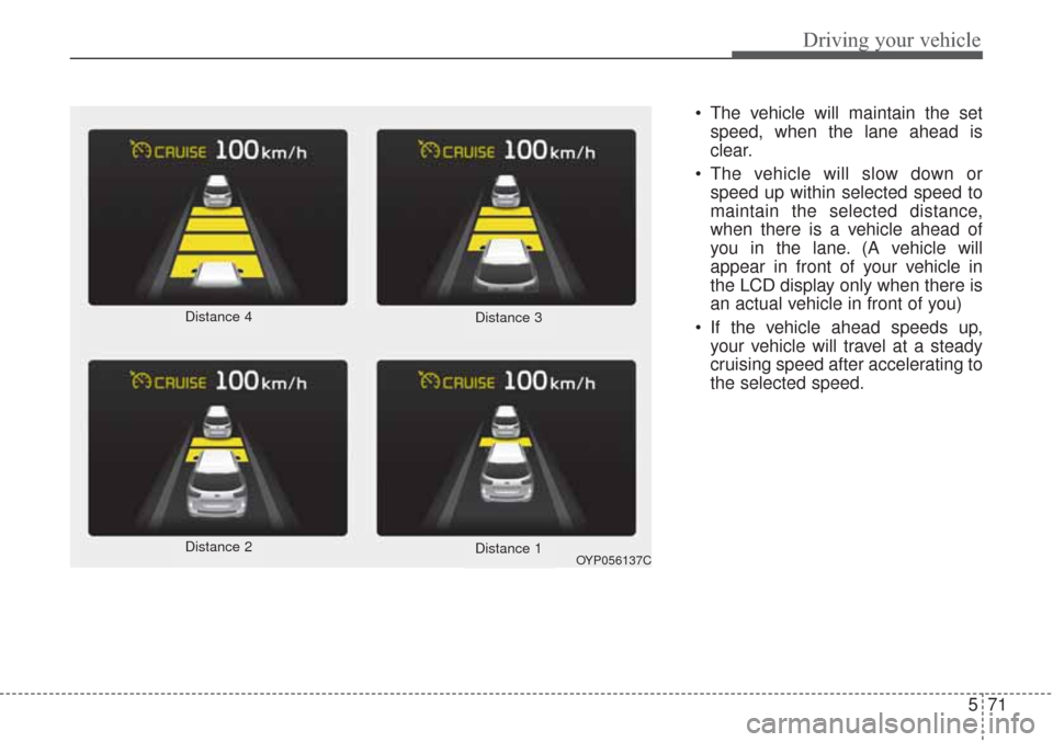 KIA Sorento 2017 3.G Owners Manual 571
Driving your vehicle
The vehicle will maintain the setspeed, when the lane ahead is
clear.
The vehicle will slow down or speed up within selected speed to
maintain the selected distance,
when th KIA Sorento 2017 3.G Owners Manual 571
Driving your vehicle
The vehicle will maintain the setspeed, when the lane ahead is
clear.
The vehicle will slow down or speed up within selected speed to
maintain the selected distance,
when th