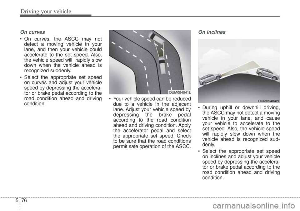 KIA Sorento 2017 3.G Owners Manual Driving your vehicle
76
5
On curves
On curves, the ASCC may not
detect a moving vehicle in your
lane, and then your vehicle could
accelerate to the set speed. Also,
the vehicle speed will rapidly sl KIA Sorento 2017 3.G Owners Manual Driving your vehicle
76
5
On curves
On curves, the ASCC may not
detect a moving vehicle in your
lane, and then your vehicle could
accelerate to the set speed. Also,
the vehicle speed will rapidly sl