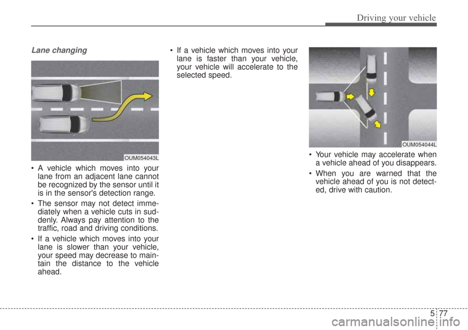 KIA Sorento 2017 3.G Owners Guide 577
Driving your vehicle
Lane changing
A vehicle which moves into yourlane from an adjacent lane cannot
be recognized by the sensor until it
is in the sensors detection range.
The sensor may not de KIA Sorento 2017 3.G Owners Guide 577
Driving your vehicle
Lane changing
A vehicle which moves into yourlane from an adjacent lane cannot
be recognized by the sensor until it
is in the sensors detection range.
The sensor may not de