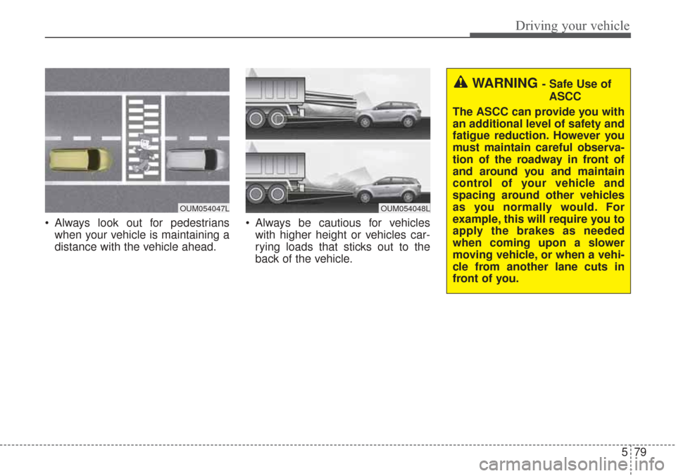 KIA Sorento 2017 3.G User Guide 579
Driving your vehicle
 Always look out for pedestrianswhen your vehicle is maintaining a
distance with the vehicle ahead.  Always be cautious for vehicles
with higher height or vehicles car-
rying 