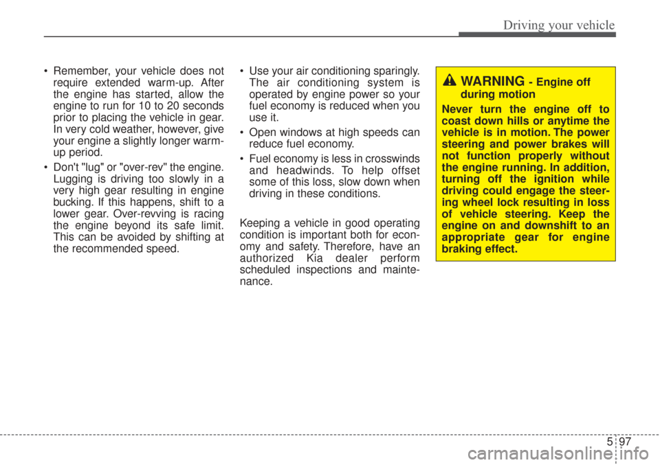 KIA Sorento 2017 3.G Owners Manual 597
Driving your vehicle
Remember, your vehicle does notrequire extended warm-up. After
the engine has started, allow the
engine to run for 10 to 20 seconds
prior to placing the vehicle in gear.
In v KIA Sorento 2017 3.G Owners Manual 597
Driving your vehicle
Remember, your vehicle does notrequire extended warm-up. After
the engine has started, allow the
engine to run for 10 to 20 seconds
prior to placing the vehicle in gear.
In v