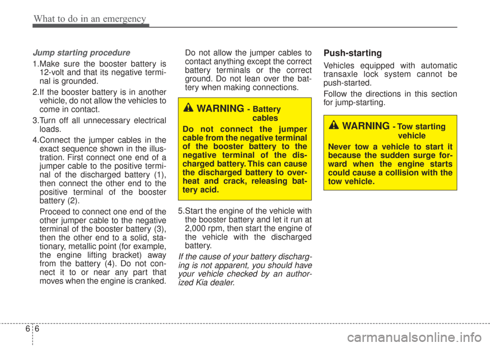 KIA Sorento 2017 3.G Owners Manual What to do in an emergency
66
Jump starting procedure
1.Make sure the booster battery is12-volt and that its negative termi-
nal is grounded.
2.If the booster battery is in another vehicle, do not al KIA Sorento 2017 3.G Owners Manual What to do in an emergency
66
Jump starting procedure
1.Make sure the booster battery is12-volt and that its negative termi-
nal is grounded.
2.If the booster battery is in another vehicle, do not al
