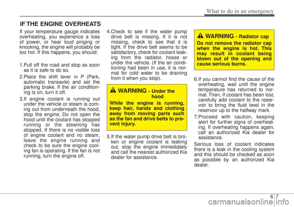 KIA Sorento 2017 3.G Owners Manual 67
What to do in an emergency
IF THE ENGINE OVERHEATS
If your temperature gauge indicates
overheating, you experience a loss
of power, or hear loud pinging or
knocking, the engine will probably be
too