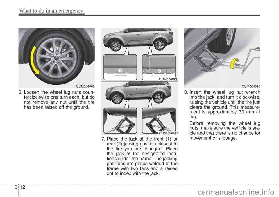 KIA Sorento 2017 3.G Owners Manual What to do in an emergency
12
6
6. Loosen the wheel lug nuts coun-
terclockwise one turn each, but do
not remove any nut until the tire
has been raised off the ground.
7. Place the jack at the front (