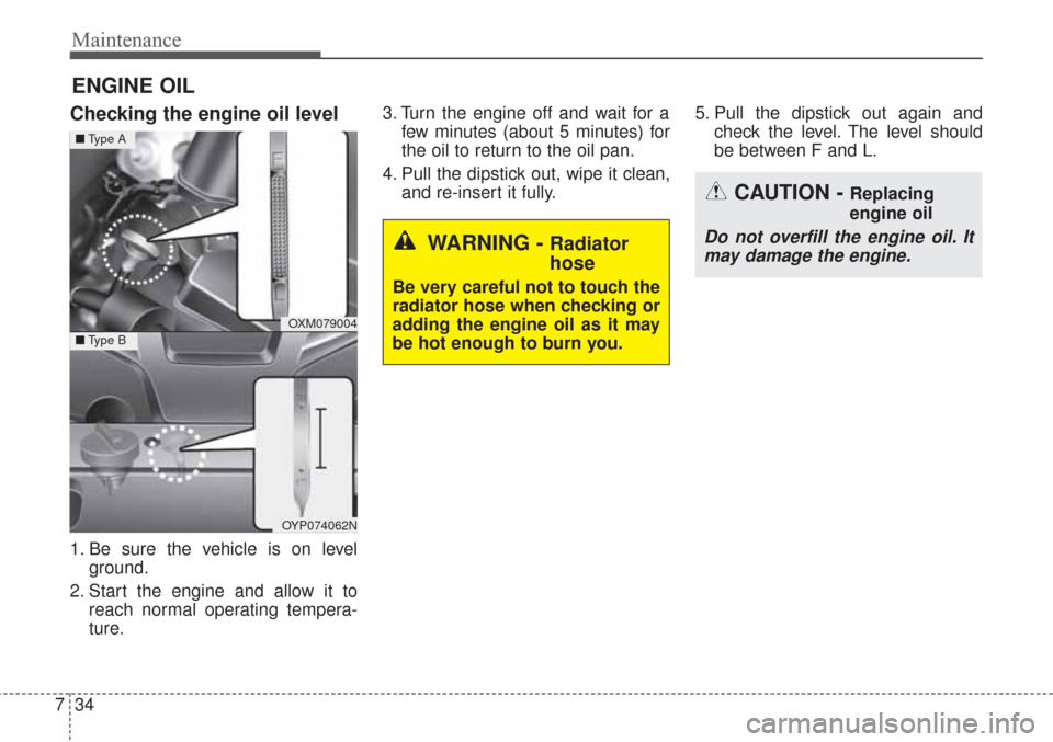 KIA Sorento 2017 3.G Owners Manual Maintenance
34
7
ENGINE OIL
Checking the engine oil level  
1. Be sure the vehicle is on level
ground.
2. Start the engine and allow it to reach normal operating tempera-
ture. 3. Turn the engine off 