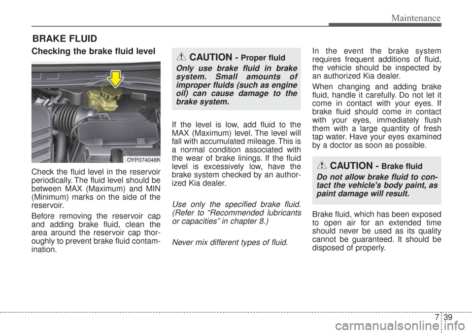 KIA Sorento 2017 3.G Owners Manual 739
Maintenance
BRAKE FLUID
Checking the brake fluid level
Check the fluid level in the reservoir
periodically. The fluid level should be
between MAX (Maximum) and MIN
(Minimum) marks on the side of t