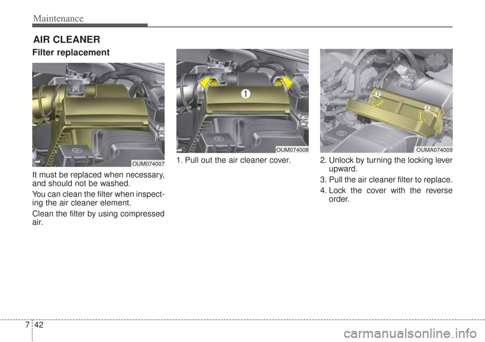 KIA Sorento 2017 3.G Owners Manual Maintenance
42
7
Filter replacement 
It must be replaced when necessary,
and should not be washed.
You can clean the filter when inspect-
ing the air cleaner element.
Clean the filter by using compres