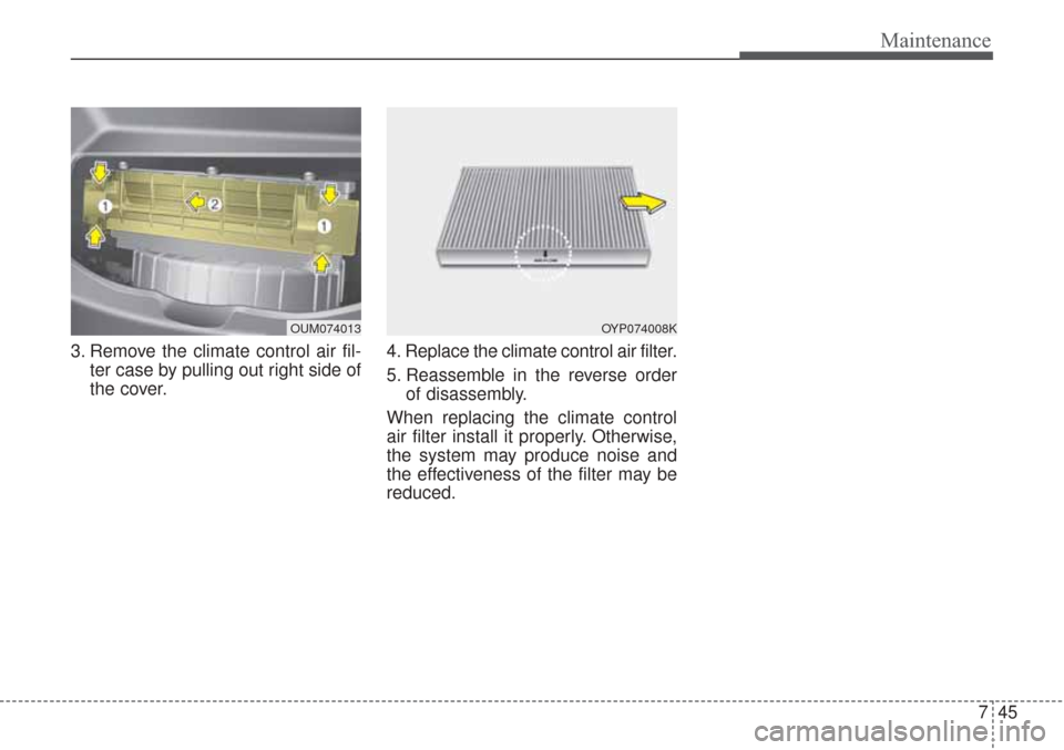 KIA Sorento 2017 3.G Owners Manual 745
Maintenance
3. Remove the climate control air fil-ter case by pulling out right side of
the cover. 4. Replace the climate control air filter.
5. Reassemble in the reverse order
of disassembly.
Whe
