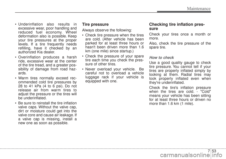 KIA Sorento 2017 3.G Owners Manual 753
Maintenance
 Underinflation also results inexcessive wear, poor handling and
reduced fuel economy. Wheel
deformation also is possible. Keep
your tire pressures at the proper
levels. If a tire freq