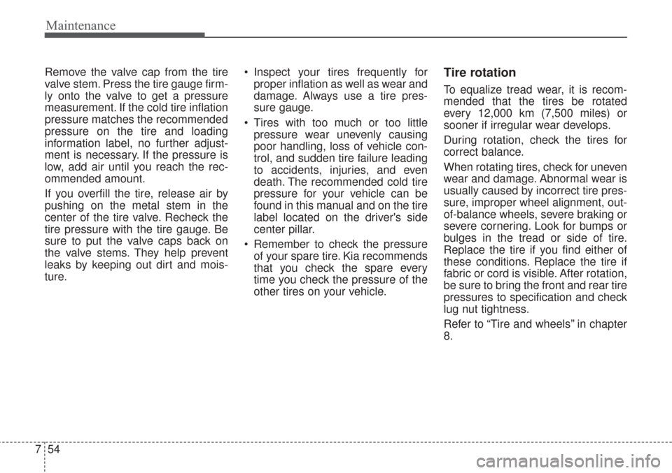 KIA Sorento 2017 3.G User Guide Maintenance
54
7
Remove the valve cap from the tire
valve stem. Press the tire gauge firm-
ly onto the valve to get a pressure
measurement. If the cold tire inflation
pressure matches the recommended
