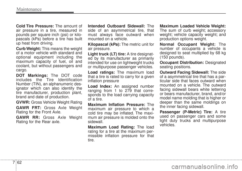KIA Sorento 2017 3.G User Guide Maintenance
62
7
Cold Tire  Pressure: The amount of
air pressure in a tire, measured in
pounds per square inch (psi) or kilo-
pascals (kPa) before a tire has built
up heat from driving.
Curb Weight: T