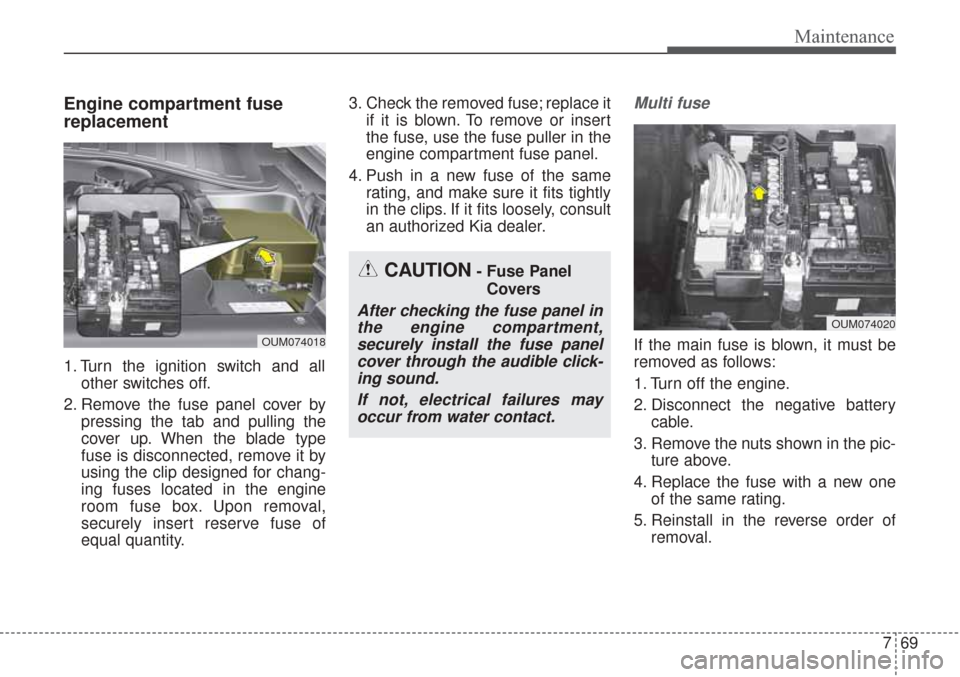 KIA Sorento 2017 3.G Repair Manual 769
Maintenance
Engine compartment fuse
replacement
1. Turn the ignition switch and allother switches off.
2. Remove the fuse panel cover by pressing the tab and pulling the
cover up. When the blade t