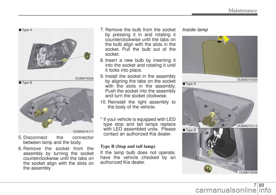 KIA Sorento 2017 3.G Owners Manual 789
Maintenance
5. Disconnect the connectorbetween lamp and the body.
6. Remove the socket from the assembly by turning the socket
counterclockwise until the tabs on
the socket align with the slots on