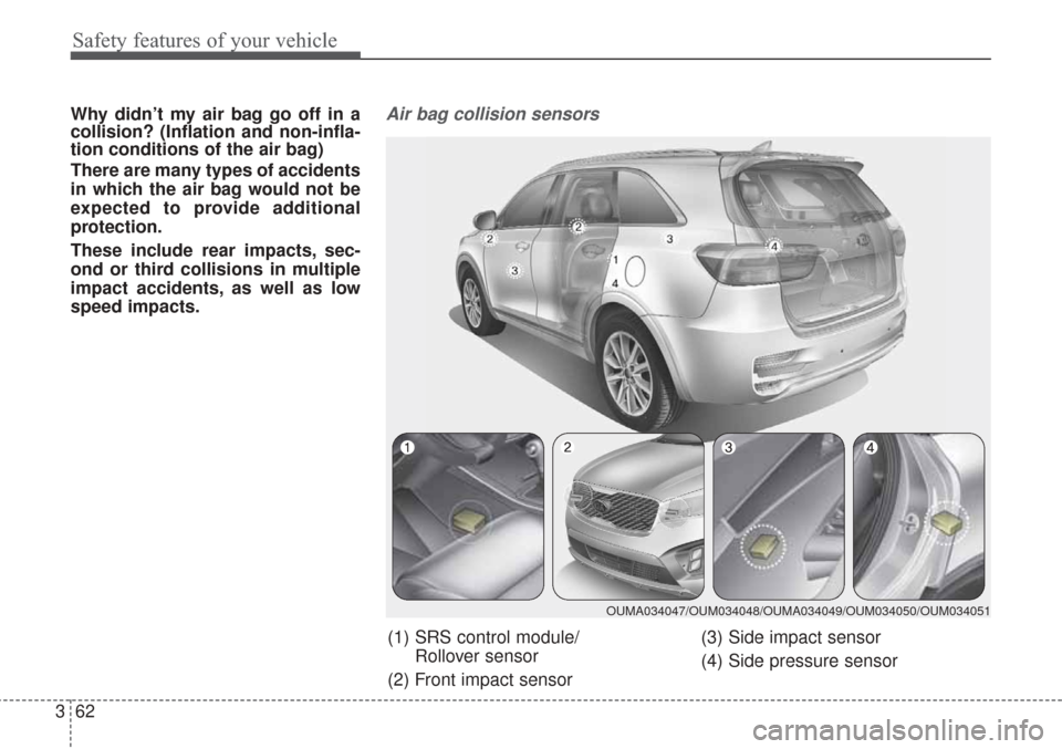 KIA Sorento 2017 3.G Owners Manual Safety features of your vehicle
62
3
Why didn’t my air bag go off in a
collision? (Inflation and non-infla-
tion conditions of the air bag)
There are many types of accidents
in which the air bag wou