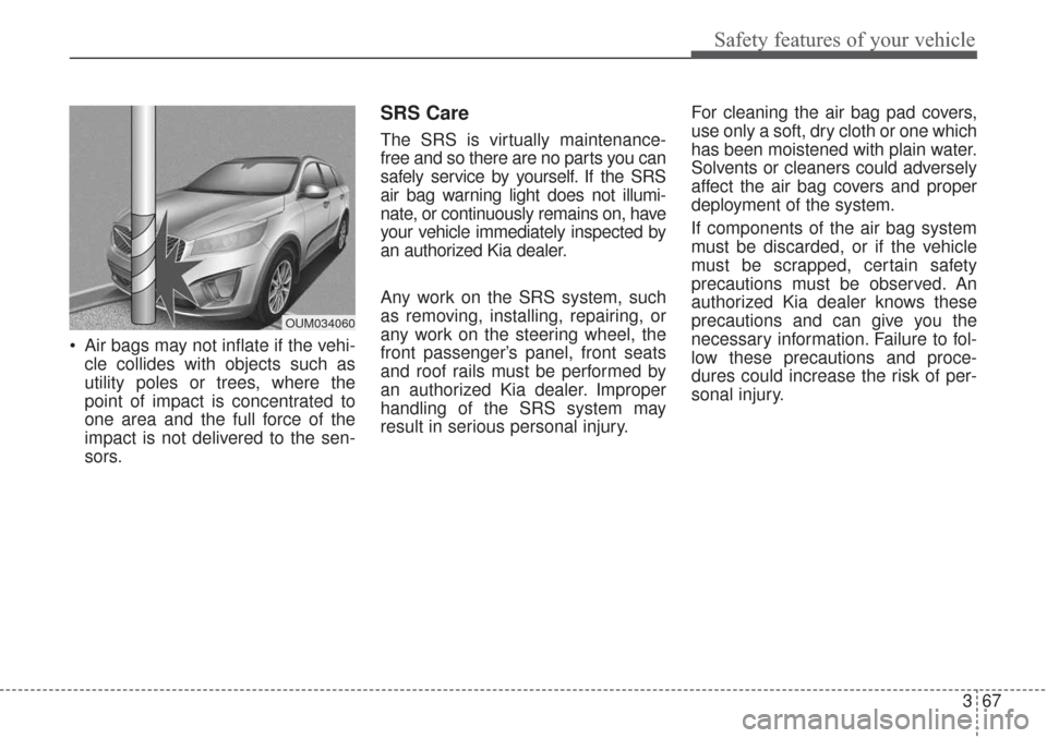 KIA Sorento 2017 3.G Owners Manual 367
Safety features of your vehicle
Air bags may not inflate if the vehi-cle collides with objects such as
utility poles or trees, where the
point of impact is concentrated to
one area and the full f KIA Sorento 2017 3.G Owners Manual 367
Safety features of your vehicle
Air bags may not inflate if the vehi-cle collides with objects such as
utility poles or trees, where the
point of impact is concentrated to
one area and the full f