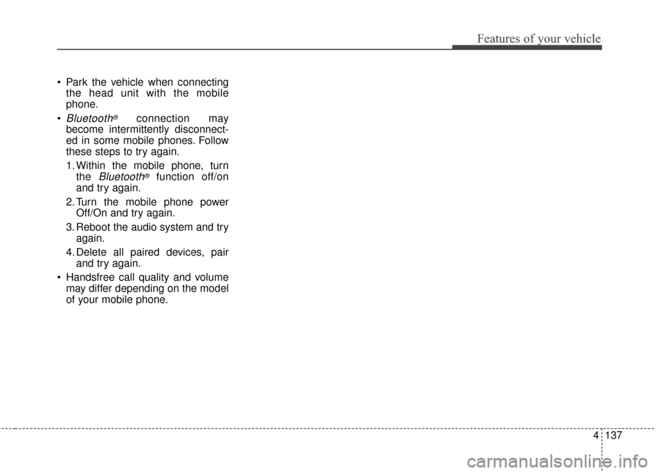 KIA Soul EV 2017 2.G Owners Manual 4137
Features of your vehicle
Park the vehicle when connectingthe head unit with the mobile
phone.
Bluetooth®connection may
become intermittently disconnect-
ed in some mobile phones. Follow
these KIA Soul EV 2017 2.G Owners Manual 4137
Features of your vehicle
Park the vehicle when connectingthe head unit with the mobile
phone.
Bluetooth®connection may
become intermittently disconnect-
ed in some mobile phones. Follow
these
