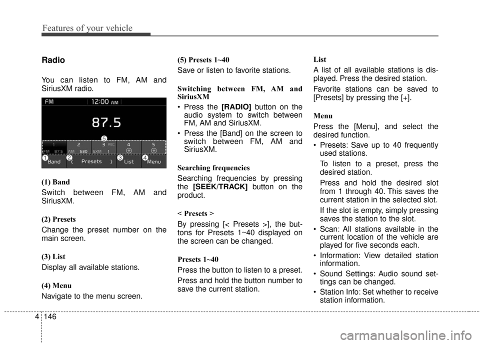 KIA Soul EV 2017 2.G Owners Manual Features of your vehicle
146
4
Radio
You can listen to FM, AM and
SiriusXM radio.
(1) Band
Switch between FM, AM and
SiriusXM.
(2) Presets
Change the preset number on the
main screen.
(3) List
Display KIA Soul EV 2017 2.G Owners Manual Features of your vehicle
146
4
Radio
You can listen to FM, AM and
SiriusXM radio.
(1) Band
Switch between FM, AM and
SiriusXM.
(2) Presets
Change the preset number on the
main screen.
(3) List
Display