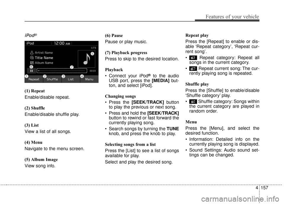 KIA Soul EV 2017 2.G Owners Manual Features of your vehicle
4157
iPod®
(1) Repeat
Enable/disable repeat.
(2) Shuffle
Enable/disable shuffle play.
(3) List
View a list of all songs.
(4) Menu
Navigate to the menu screen.
(5) Album Image KIA Soul EV 2017 2.G Owners Manual Features of your vehicle
4157
iPod®
(1) Repeat
Enable/disable repeat.
(2) Shuffle
Enable/disable shuffle play.
(3) List
View a list of all songs.
(4) Menu
Navigate to the menu screen.
(5) Album Image