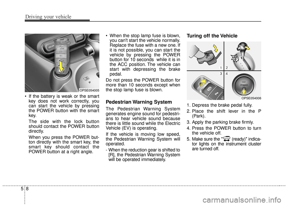 KIA Soul EV 2017 2.G Owners Manual Driving your vehicle
85
 If the battery is weak or the smartkey does not work correctly, you
can start the vehicle by pressing
the POWER button with the smart
key.
The side with the lock button
should