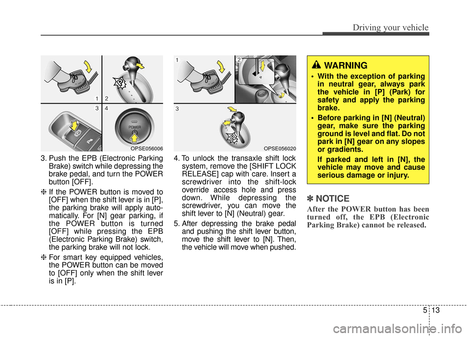 KIA Soul EV 2017 2.G Owners Manual 513
Driving your vehicle
3. Push the EPB (Electronic ParkingBrake) switch while depressing the
brake pedal, and turn the POWER
button [OFF].
❈ If the POWER button is moved to
[OFF] when the shift le