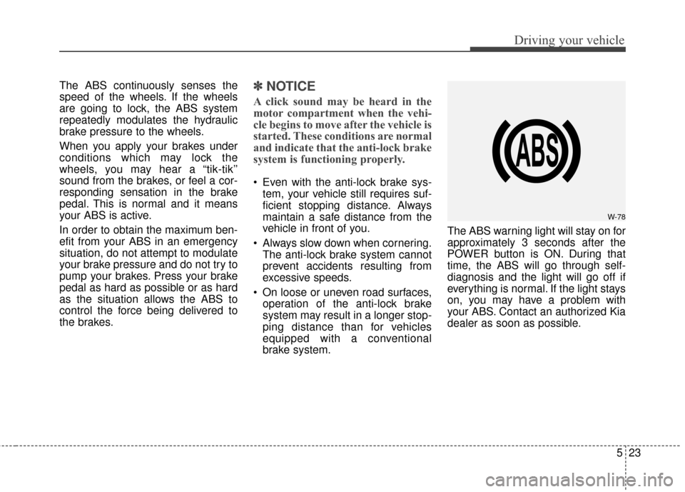 KIA Soul EV 2017 2.G Owners Manual 523
Driving your vehicle
The ABS continuously senses the
speed of the wheels. If the wheels
are going to lock, the ABS system
repeatedly modulates the hydraulic
brake pressure to the wheels.
When you KIA Soul EV 2017 2.G Owners Manual 523
Driving your vehicle
The ABS continuously senses the
speed of the wheels. If the wheels
are going to lock, the ABS system
repeatedly modulates the hydraulic
brake pressure to the wheels.
When you