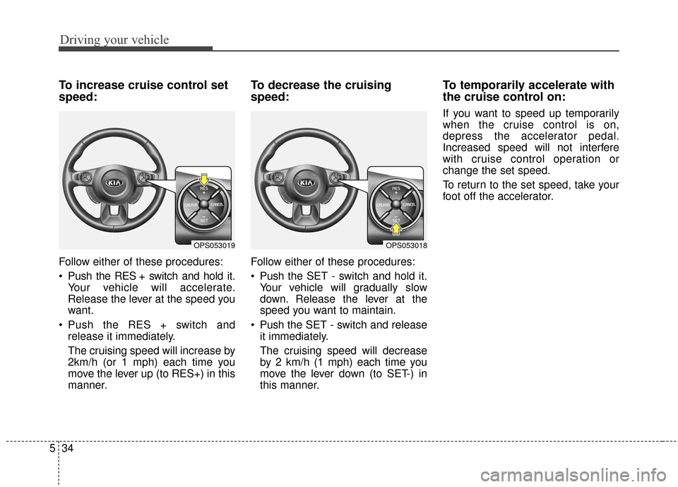 KIA Soul EV 2017 2.G Owners Manual Driving your vehicle
34
5
To increase cruise control set
speed:
Follow either of these procedures:
Push the RES + switch and hold it.
Your vehicle will accelerate.
Release the lever at the speed you
KIA Soul EV 2017 2.G Owners Manual Driving your vehicle
34
5
To increase cruise control set
speed:
Follow either of these procedures:
Push the RES + switch and hold it.
Your vehicle will accelerate.
Release the lever at the speed you