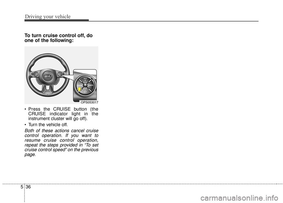 KIA Soul EV 2017 2.G Owners Manual Driving your vehicle
36
5
To turn cruise control off, do
one of the following:
Press the CRUISE button (the
CRUISE indicator light in the
instrument cluster will go off).
Turn the vehicle off.
Both KIA Soul EV 2017 2.G Owners Manual Driving your vehicle
36
5
To turn cruise control off, do
one of the following:
Press the CRUISE button (the
CRUISE indicator light in the
instrument cluster will go off).
Turn the vehicle off.
Both